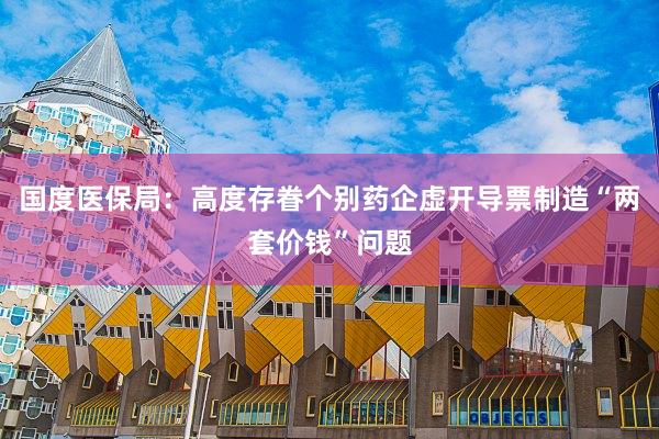 国度医保局：高度存眷个别药企虚开导票制造“两套价钱”问题