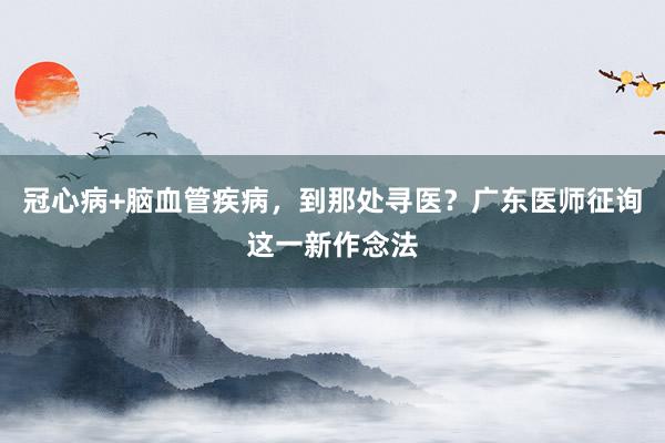 冠心病+脑血管疾病，到那处寻医？广东医师征询这一新作念法